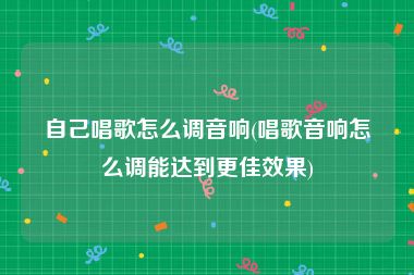 自己唱歌怎么调音响(唱歌音响怎么调能达到更佳效果)