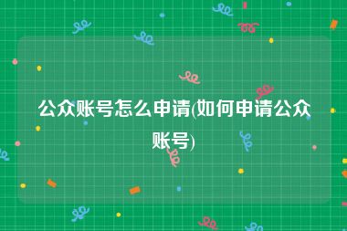 公众账号怎么申请(如何申请公众账号)