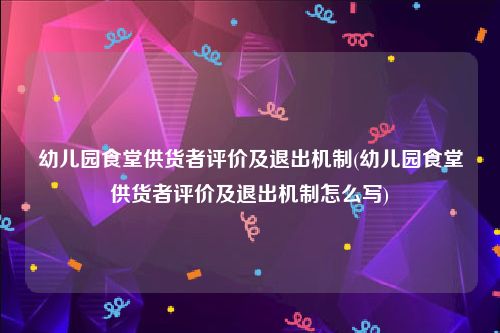 幼儿园食堂供货者评价及退出机制(幼儿园食堂供货者评价及退出机制怎么写)