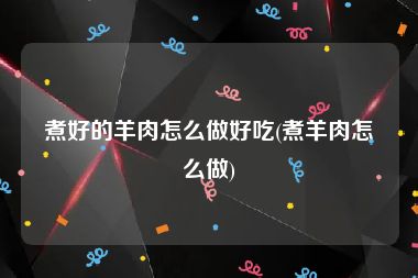 煮好的羊肉怎么做好吃(煮羊肉怎么做)