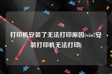打印机安装了无法打印原因(win7安装打印机无法打印)