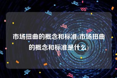 市场扭曲的概念和标准(市场扭曲的概念和标准是什么)