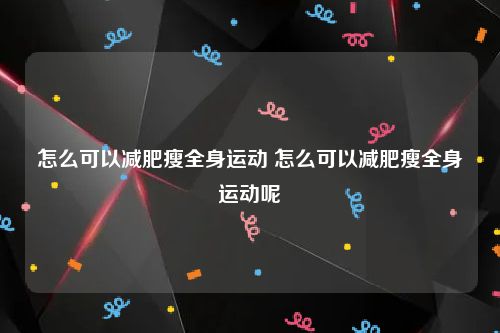 怎么可以减肥瘦全身运动 怎么可以减肥瘦全身运动呢