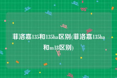 菲洛嘉135和135ha区别(菲洛嘉135ha和m18区别)