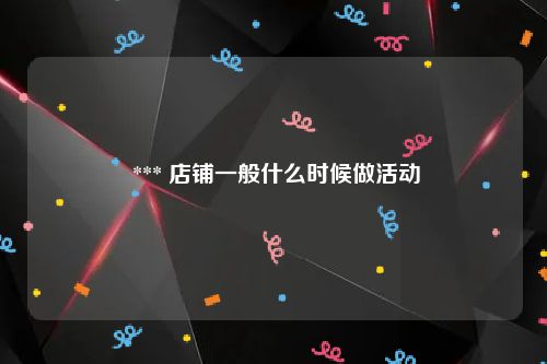  *** 店铺一般什么时候做活动
