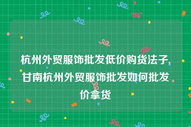 杭州外贸服饰批发低价购货法子,甘南杭州外贸服饰批发如何批发价拿货