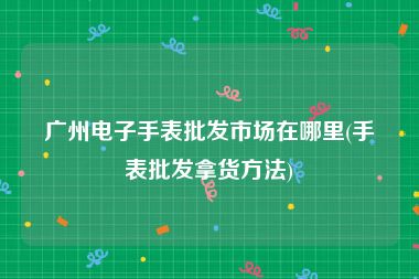 广州电子手表批发市场在哪里(手表批发拿货方法)
