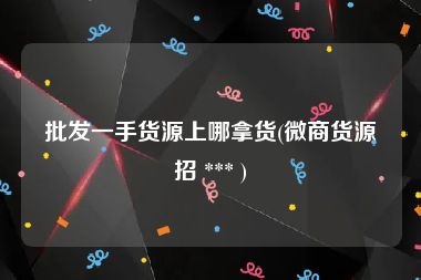 批发一手货源上哪拿货(微商货源招 *** )