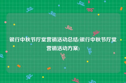 银行中秋节厅堂营销活动总结(银行中秋节厅堂营销活动方案)