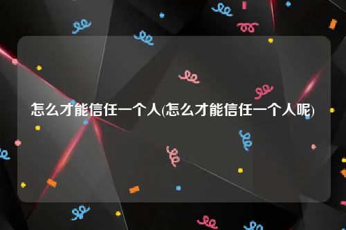 怎么才能信任一个人(怎么才能信任一个人呢)