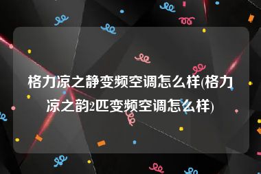 格力凉之静变频空调怎么样(格力凉之韵2匹变频空调怎么样)