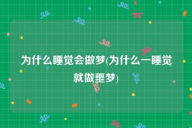 为什么睡觉会做梦(为什么一睡觉就做噩梦)