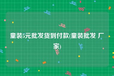 童装5元批发货到付款(童装批发 厂家)