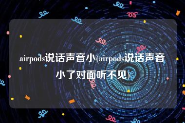 airpods说话声音小(airpods说话声音小了对面听不见)