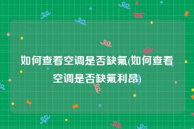 如何查看空调是否缺氟(如何查看空调是否缺氟利昂)