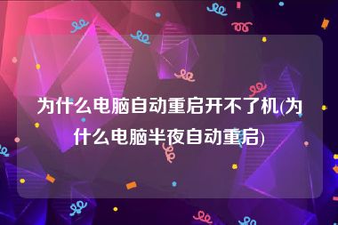 为什么电脑自动重启开不了机(为什么电脑半夜自动重启)