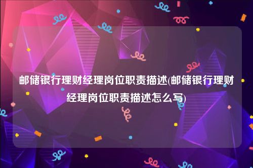 邮储银行理财经理岗位职责描述(邮储银行理财经理岗位职责描述怎么写)