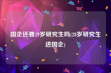 国企还要29岁研究生吗(28岁研究生进国企)