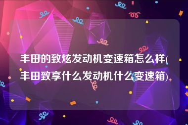 丰田的致炫发动机变速箱怎么样(丰田致享什么发动机什么变速箱)