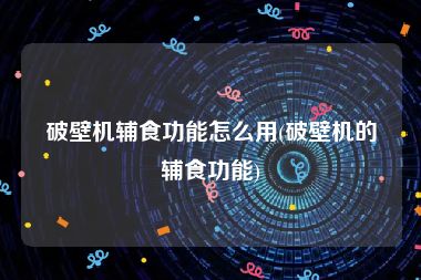 破壁机辅食功能怎么用(破壁机的辅食功能)