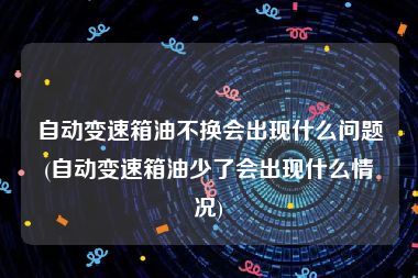 自动变速箱油不换会出现什么问题(自动变速箱油少了会出现什么情况)
