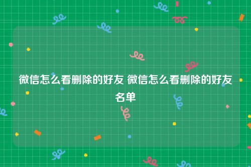 微信怎么看删除的好友 微信怎么看删除的好友名单