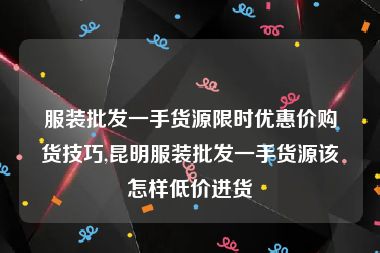 服装批发一手货源限时优惠价购货技巧,昆明服装批发一手货源该怎样低价进货
