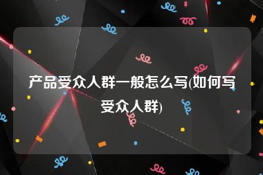 产品受众人群一般怎么写(如何写受众人群)