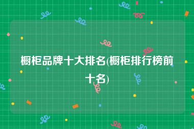 橱柜品牌十大排名(橱柜排行榜前十名)