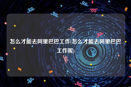 怎么才能去阿里巴巴工作(怎么才能去阿里巴巴工作呢)
