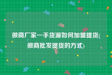 微商厂家一手货源如何加盟提货(微商批发提货的方式)