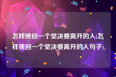 怎样挽回一个坚决要离开的人(怎样挽回一个坚决要离开的人句子)
