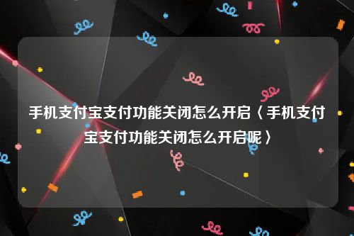 手机支付宝支付功能关闭怎么开启〈手机支付宝支付功能关闭怎么开启呢〉