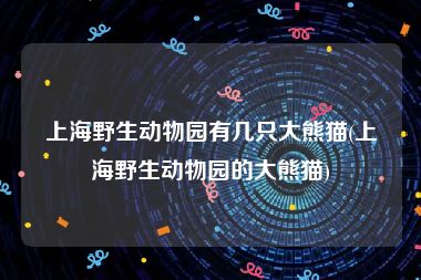 上海野生动物园有几只大熊猫(上海野生动物园的大熊猫)