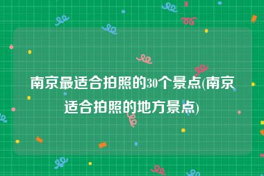 南京最适合拍照的30个景点(南京适合拍照的地方景点)