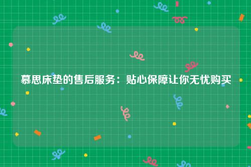 慕思床垫的售后服务：贴心保障让你无忧购买