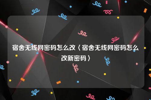 宿舍无线网密码怎么改〈宿舍无线网密码怎么改新密码〉