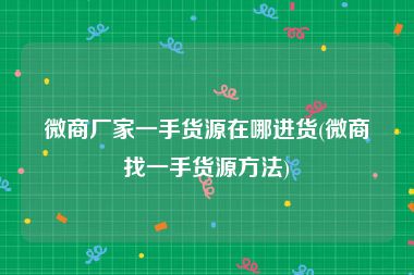 微商厂家一手货源在哪进货(微商找一手货源方法)