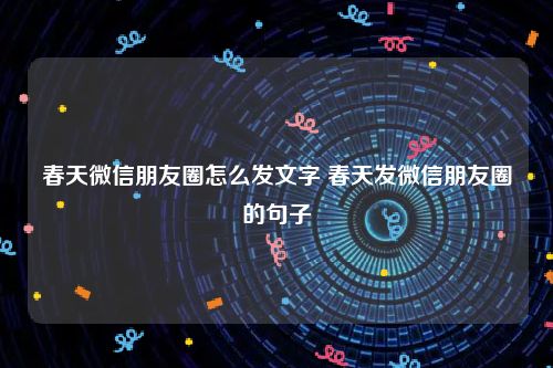 春天微信朋友圈怎么发文字 春天发微信朋友圈的句子