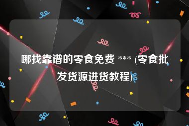 哪找靠谱的零食免费 *** (零食批发货源进货教程)