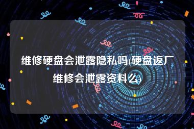 维修硬盘会泄露隐私吗(硬盘返厂维修会泄露资料么)