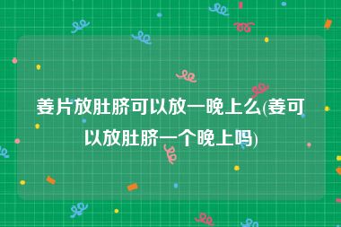 姜片放肚脐可以放一晚上么(姜可以放肚脐一个晚上吗)