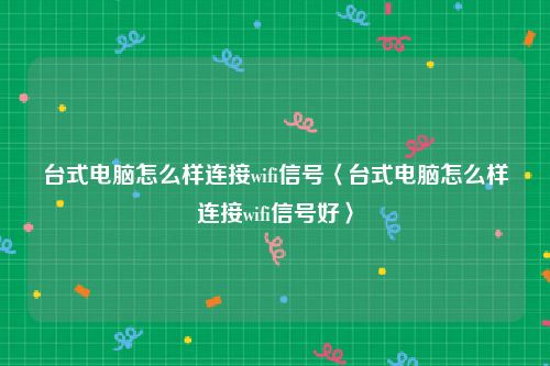 台式电脑怎么样连接wifi信号〈台式电脑怎么样连接wifi信号好〉