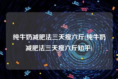纯牛奶减肥法三天瘦六斤(纯牛奶减肥法三天瘦六斤知乎)