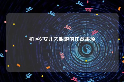 和19岁女儿去旅游的注意事项