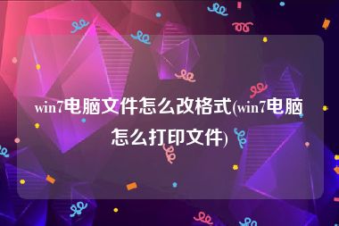 win7电脑文件怎么改格式(win7电脑怎么打印文件)