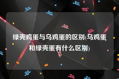 绿壳鸡蛋与乌鸡蛋的区别(乌鸡蛋和绿壳蛋有什么区别)