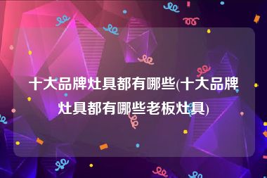 十大品牌灶具都有哪些(十大品牌灶具都有哪些老板灶具)