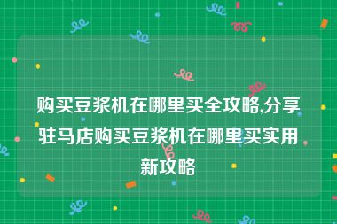 购买豆浆机在哪里买全攻略,分享驻马店购买豆浆机在哪里买实用新攻略