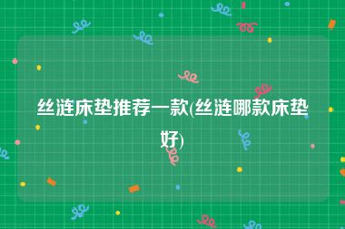 丝涟床垫推荐一款(丝涟哪款床垫好)